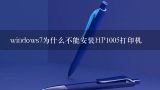 windows7为什么不能安装HP1005打印机,惠普1005打印机提示安装新的墨盒