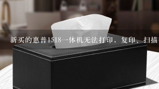 新买的惠普1518一体机无法打印，复印、扫描都正常，