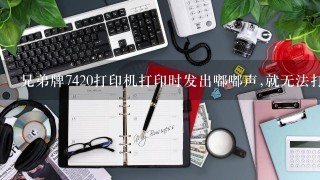 兄弟牌7420打印机打印时发出嘟嘟声,就无法打印了