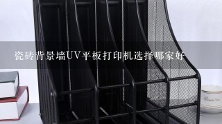 瓷砖背景墙UV平板打印机选择哪家好