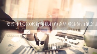 爱普生LQ300K打印机打印完毕后连续出纸怎么办？