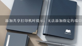 添加共享打印机时提示：无法添加指定的端口 操作无