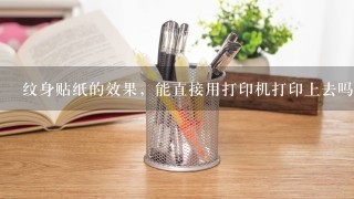 纹身贴纸的效果，能直接用打印机打印上去吗？有类似的设备吗?