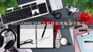 三星scx4300打印机怎样将放纸的盒子取出？