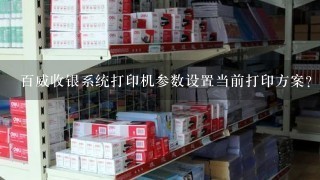 百威收银系统打印机参数设置当前打印方案？