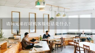 请问兄弟打印机客服电话是什么?