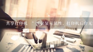 共享打印机 “ 无法显示属性, 打印机后台无法运行 ” , 大侠来看看。怎么办？