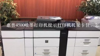 惠普4500喷墨打印机提示打印机托架卡住，怎么办