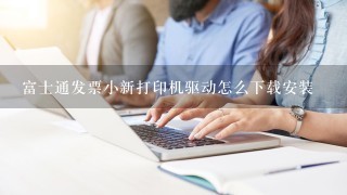 富士通发票小新打印机驱动怎么下载安装