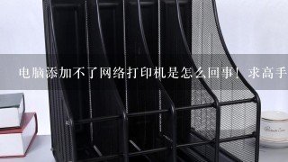 电脑添加不了网络打印机是怎么回事！求高手解决？