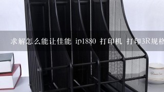 求解怎么能让佳能 ip1880 打印机 打印3R规格的相纸？