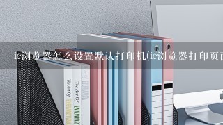 ie浏览器怎么设置默认打印机(ie浏览器打印页面设置