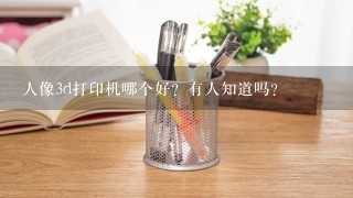 人像3d打印机哪个好？有人知道吗？