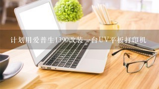 计划用爱普生1390改装一台UV平板打印机