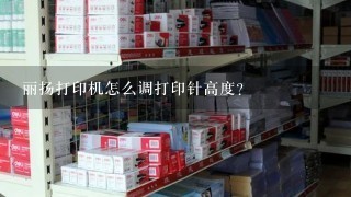 丽扬打印机怎么调打印针高度？