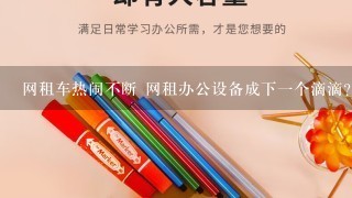 网租车热闹不断 网租办公设备成下一个滴滴？