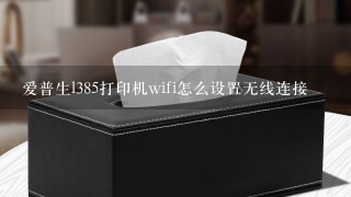 爱普生l385打印机wifi怎么设置无线连接