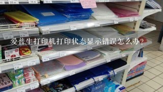 爱普生打印机打印状态显示错误怎么办？