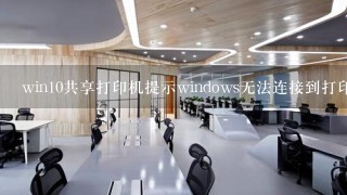 win10共享打印机提示windows无法连接到打印机,请检查打印机名并重试