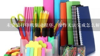 未安装打印机驱动程序，操作无法完成怎么解决?