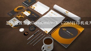 怎么设置安装DocuCentre-V C2265打印机成为网络共享打印?