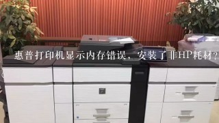 惠普打印机显示内存错误，安装了非HP耗材？