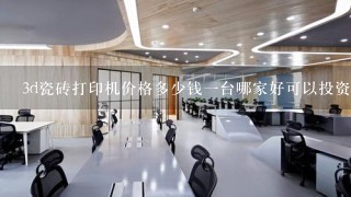 3d瓷砖打印机价格多少钱一台哪家好可以投资吗