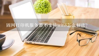 固网打印机服务器不支持win8怎么解决？