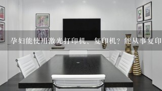 孕妇能使用激光打印机、复印机？能从事复印或激光打印工作吗？