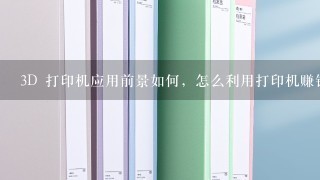 3D 打印机应用前景如何，怎么利用打印机赚钱?真心求教，谢谢!