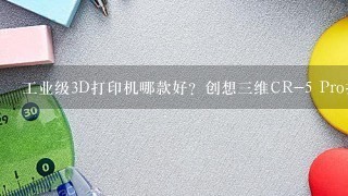 工业级3D打印机哪款好？创想三维CR-5 Pro打印精度高