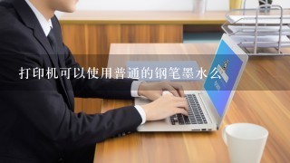 打印机可以使用普通的钢笔墨水么