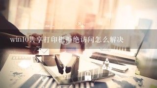 win10共享打印机拒绝访问怎么解决