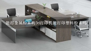 能打金属粉末的3d打印机能打印塑料粉末吗