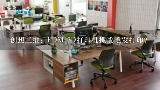 创想三维：FDM 3D打印机挑战毛发打印？