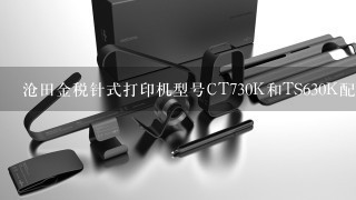 沧田金税针式打印机型号CT730K和TS630K配件一样吗?