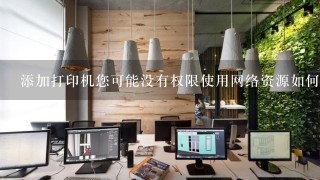 添加打印机您可能没有权限使用网络资源如何解决