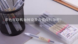 彩色打印机如何设置为黑白打印呢？