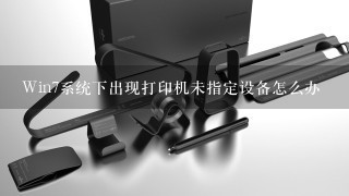 Win7系统下出现打印机未指定设备怎么办