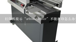 打印机提示“administrator”不能打印怎么办?