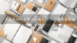 怎么在win7系统下给南天PR2E打印机装驱动