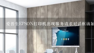 爱普生EPSON打印机出现服务请求对话框该如何解决？