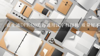 富士通DPK550宽行通用汉字打印机 质量好不好？求科普