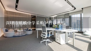 深圳市麒麟中学采购3d打印机吗