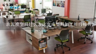 油泥模型用什么方法变成塑料加工用的模具？