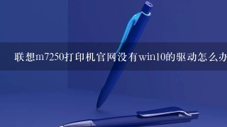 联想m7250打印机官网没有win10的驱动怎么办？