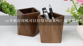 uv平板打印机可以打印3d效果吗？就是那种有浮雕感的