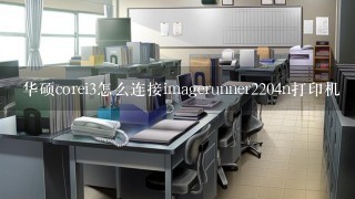 华硕corei3怎么连接imagerunner2204n打印机