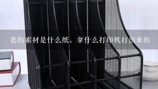 卖的素材是什么纸，拿什么打印机打出来的