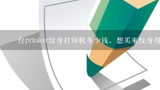 一台prinker纹身打印机多少钱，想买来纹身用？